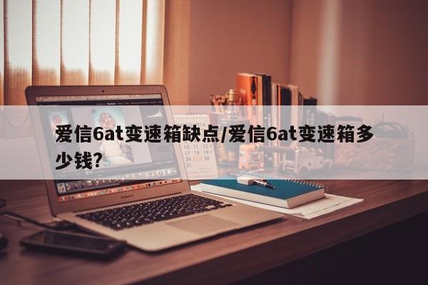 爱信6at变速箱缺点/爱信6at变速箱多少钱?