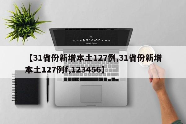 【31省份新增本土127例,31省份新增本土127例f,123456】