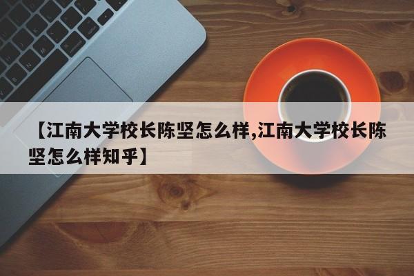 【江南大学校长陈坚怎么样,江南大学校长陈坚怎么样知乎】
