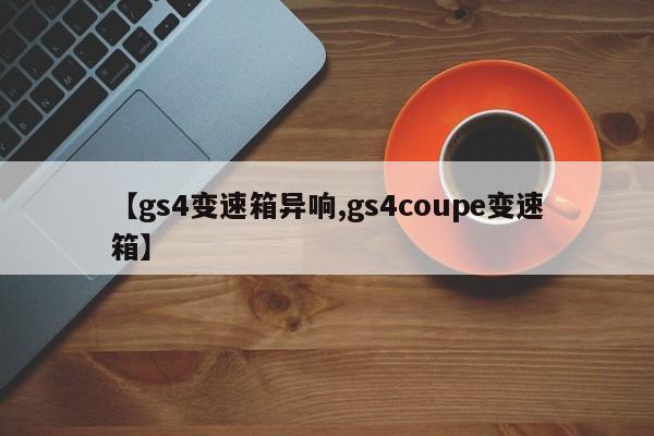 【gs4变速箱异响,gs4coupe变速箱】