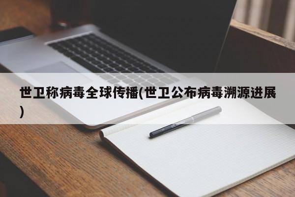 世卫称病毒全球传播(世卫公布病毒溯源进展)