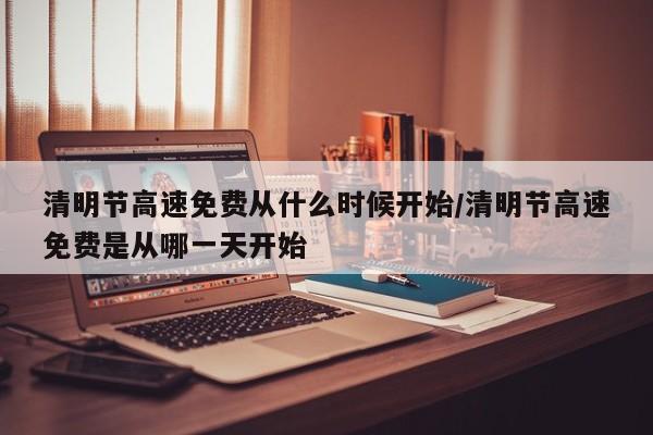 清明节高速免费从什么时候开始/清明节高速免费是从哪一天开始