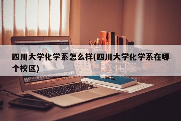 四川大学化学系怎么样(四川大学化学系在哪个校区)