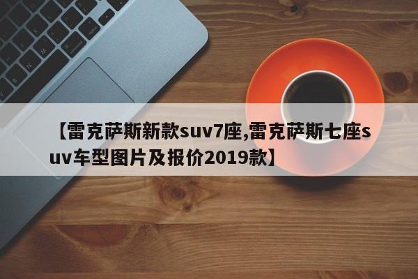 【雷克萨斯新款suv7座,雷克萨斯七座suv车型图片及报价2019款】