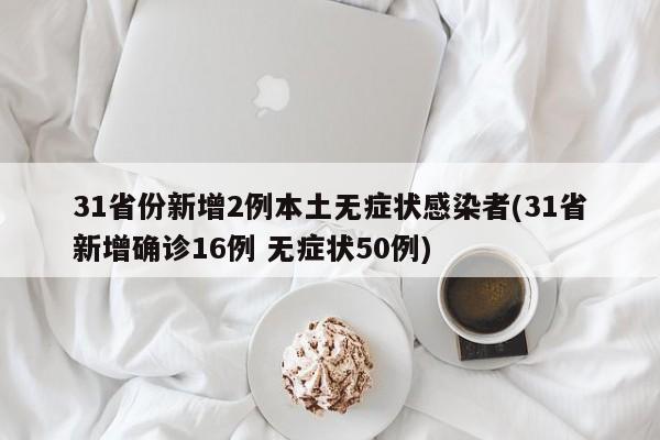 31省份新增2例本土无症状感染者(31省新增确诊16例 无症状50例)