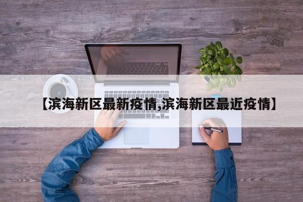 【滨海新区最新疫情,滨海新区最近疫情】