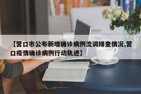 【营口市公布新增确诊病例流调排查情况,营口疫情确诊病例行动轨迹】