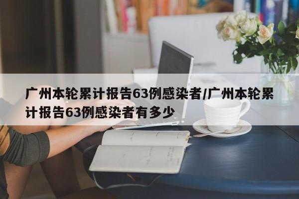 广州本轮累计报告63例感染者/广州本轮累计报告63例感染者有多少