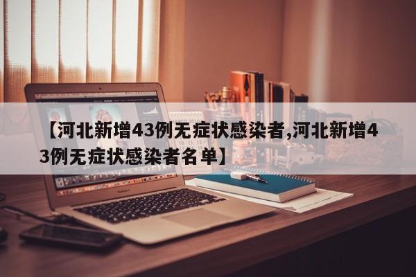 【河北新增43例无症状感染者,河北新增43例无症状感染者名单】
