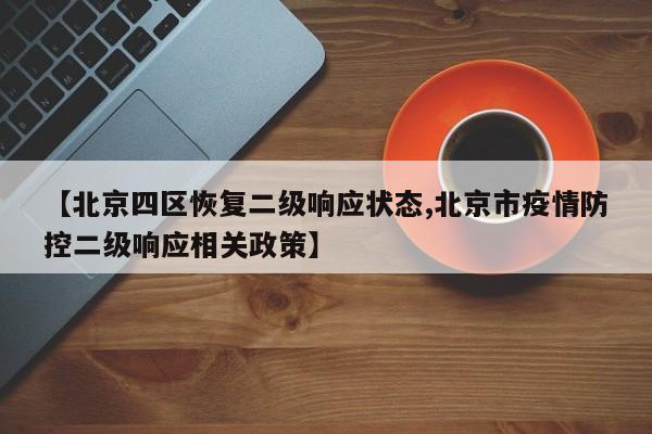 【北京四区恢复二级响应状态,北京市疫情防控二级响应相关政策】