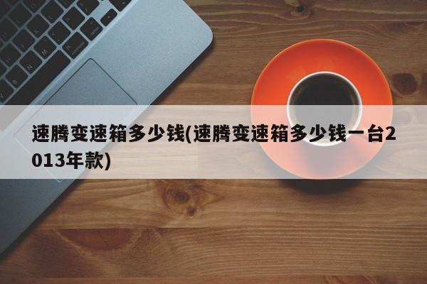 速腾变速箱多少钱(速腾变速箱多少钱一台2013年款)