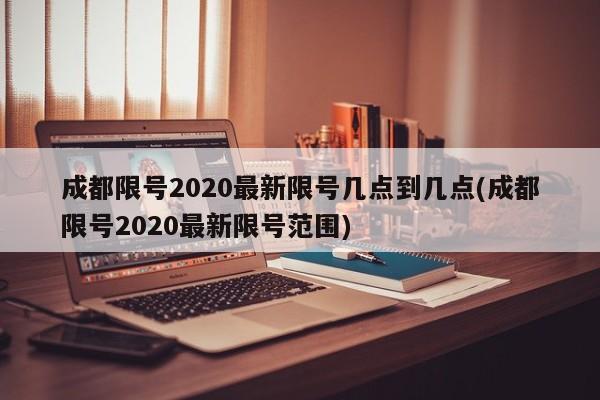 成都限号2020最新限号几点到几点(成都限号2020最新限号范围)