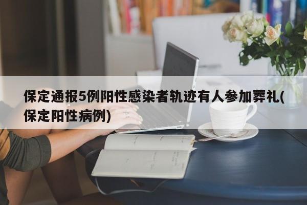 保定通报5例阳性感染者轨迹有人参加葬礼(保定阳性病例)