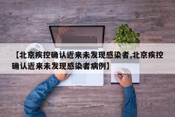 【北京疾控确认近来未发现感染者,北京疾控确认近来未发现感染者病例】