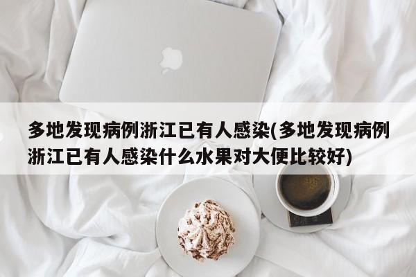 多地发现病例浙江已有人感染(多地发现病例浙江已有人感染什么水果对大便比较好)