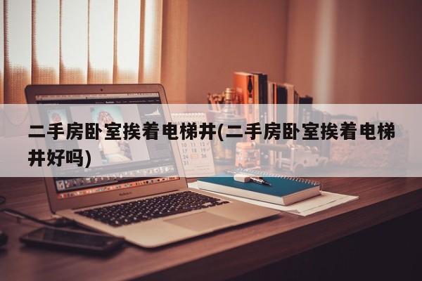 二手房卧室挨着电梯井(二手房卧室挨着电梯井好吗)