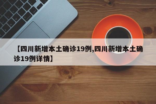 【四川新增本土确诊19例,四川新增本土确诊19例详情】