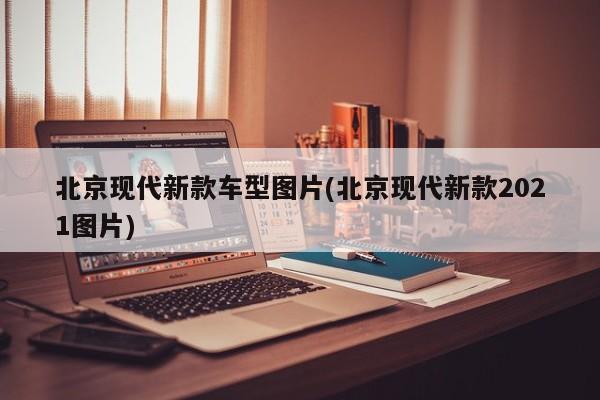 北京现代新款车型图片(北京现代新款2021图片)