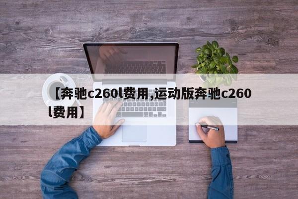 【奔驰c260l费用,运动版奔驰c260l费用】