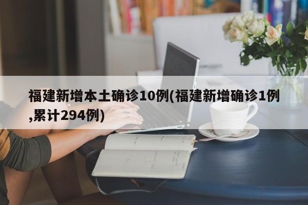 福建新增本土确诊10例(福建新增确诊1例,累计294例)