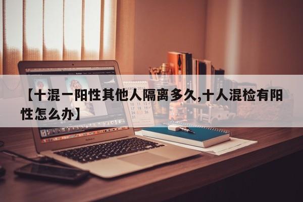 【十混一阳性其他人隔离多久,十人混检有阳性怎么办】