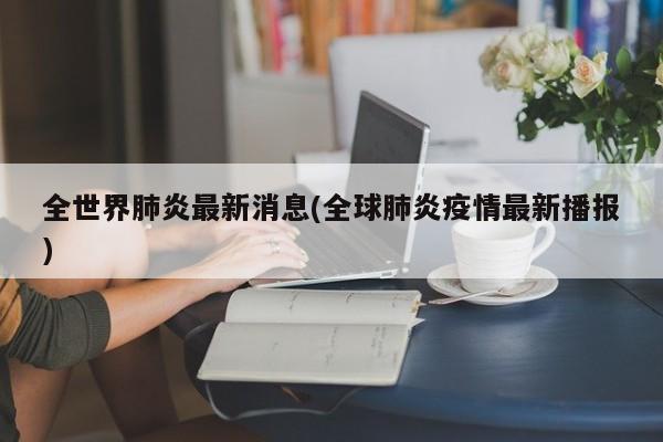 全世界肺炎最新消息(全球肺炎疫情最新播报)