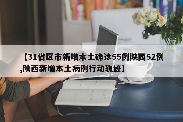【31省区市新增本土确诊55例陕西52例,陕西新增本土病例行动轨迹】