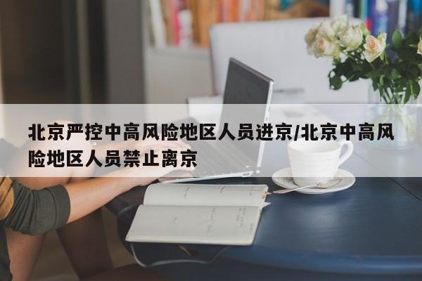 北京严控中高风险地区人员进京/北京中高风险地区人员禁止离京