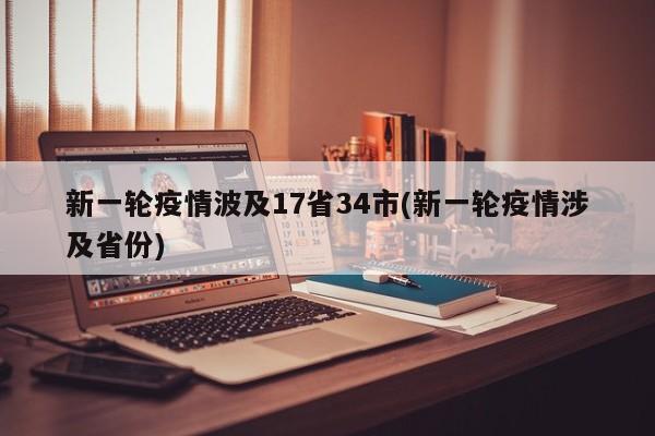 新一轮疫情波及17省34市(新一轮疫情涉及省份)