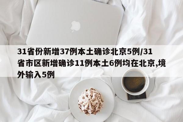 31省份新增37例本土确诊北京5例/31省市区新增确诊11例本土6例均在北京,境外输入5例