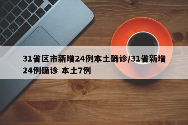 31省区市新增24例本土确诊/31省新增24例确诊 本土7例