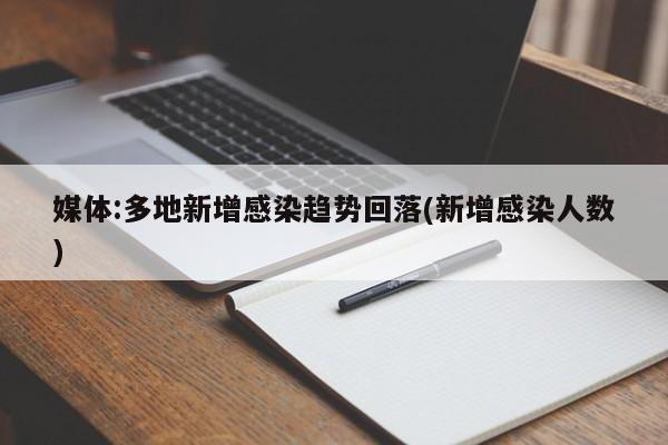 媒体:多地新增感染趋势回落(新增感染人数)