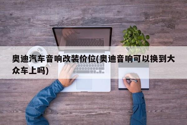 奥迪汽车音响改装价位(奥迪音响可以换到大众车上吗)