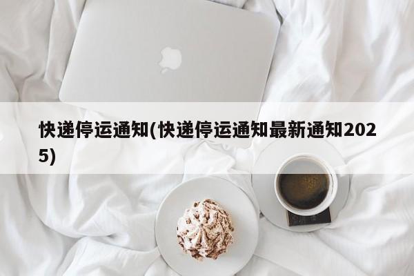 快递停运通知(快递停运通知最新通知2025)
