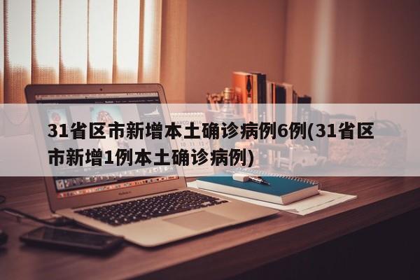 31省区市新增本土确诊病例6例(31省区市新增1例本土确诊病例)