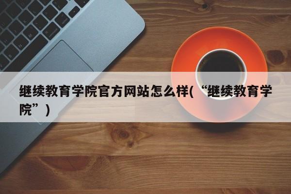 继续教育学院官方网站怎么样(“继续教育学院”)