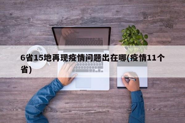 6省15地再现疫情问题出在哪(疫情11个省)