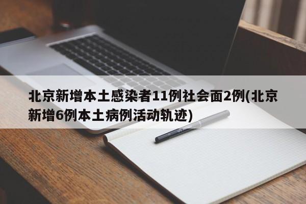 北京新增本土感染者11例社会面2例(北京新增6例本土病例活动轨迹)