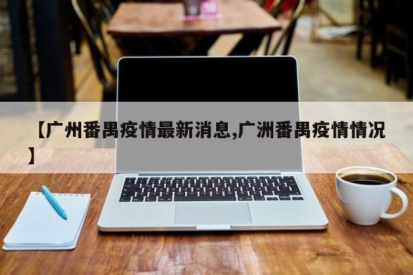 【广州番禺疫情最新消息,广洲番禺疫情情况】