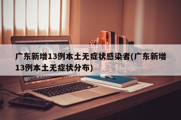 广东新增13例本土无症状感染者(广东新增13例本土无症状分布)