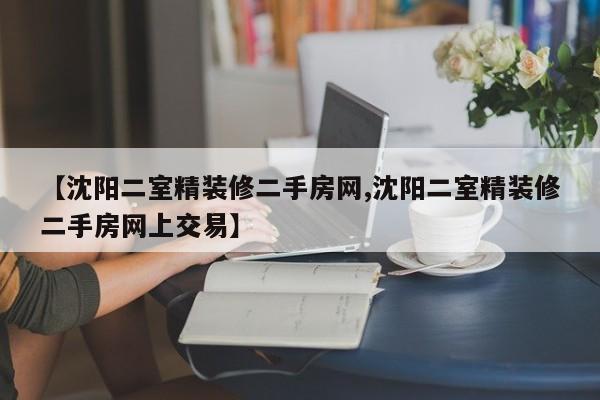 【沈阳二室精装修二手房网,沈阳二室精装修二手房网上交易】