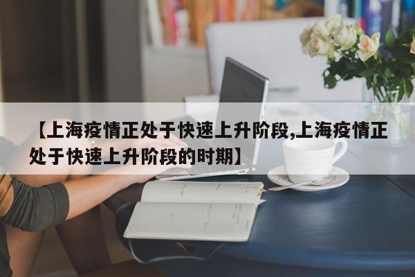 【上海疫情正处于快速上升阶段,上海疫情正处于快速上升阶段的时期】