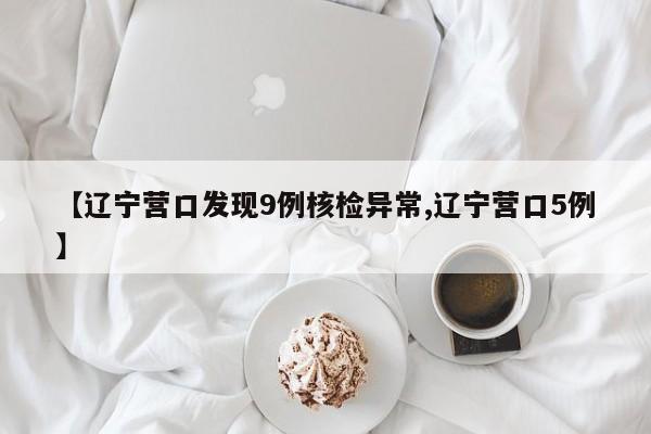 【辽宁营口发现9例核检异常,辽宁营口5例】