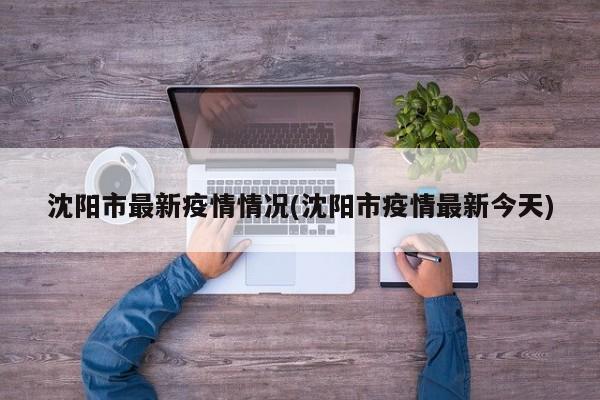 沈阳市最新疫情情况(沈阳市疫情最新今天)