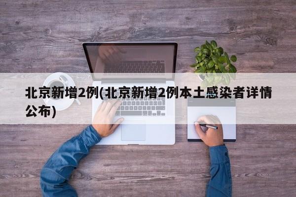 北京新增2例(北京新增2例本土感染者详情公布)