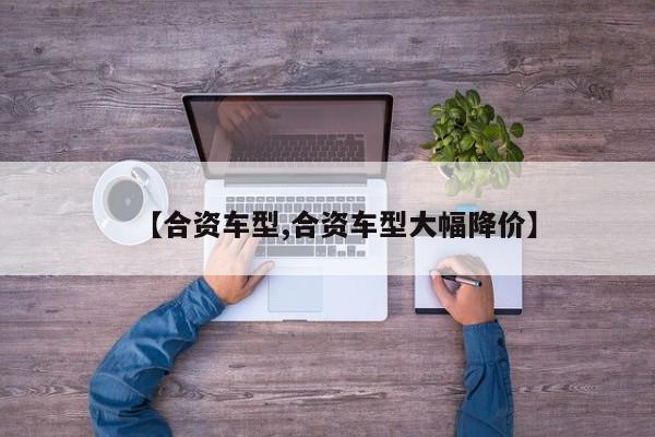 【合资车型,合资车型大幅降价】