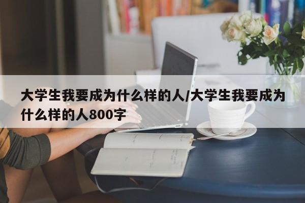 大学生我要成为什么样的人/大学生我要成为什么样的人800字