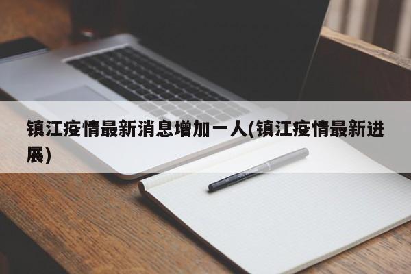 镇江疫情最新消息增加一人(镇江疫情最新进展)
