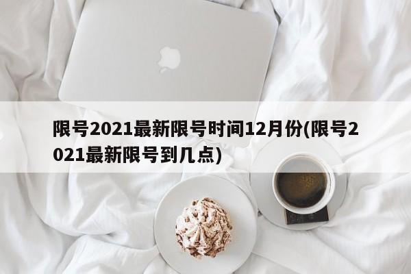 限号2021最新限号时间12月份(限号2021最新限号到几点)