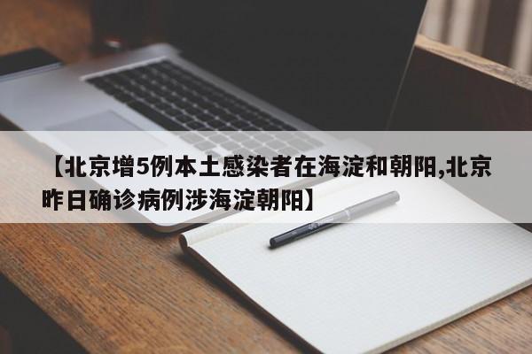 【北京增5例本土感染者在海淀和朝阳,北京昨日确诊病例涉海淀朝阳】